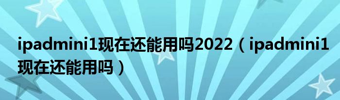 ipadmini1現(xiàn)在還能用嗎2022（ipadmini1現(xiàn)在還能用嗎）