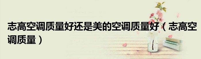 志高空調(diào)質(zhì)量好還是美的空調(diào)質(zhì)量好（志高空調(diào)質(zhì)量）