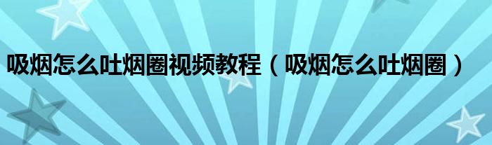 吸煙怎么吐煙圈視頻教程（吸煙怎么吐煙圈）