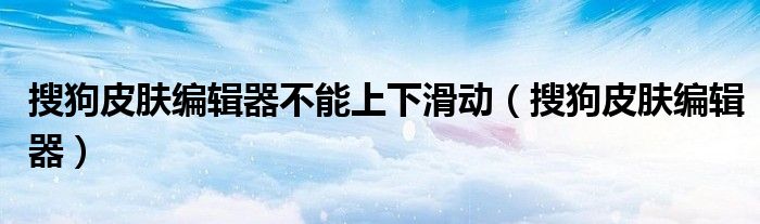 搜狗皮膚編輯器不能上下滑動（搜狗皮膚編輯器）