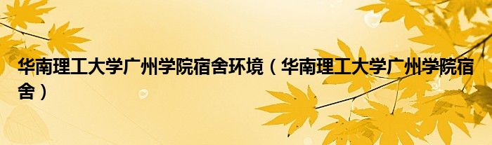 華南理工大學(xué)廣州學(xué)院宿舍環(huán)境（華南理工大學(xué)廣州學(xué)院宿舍）