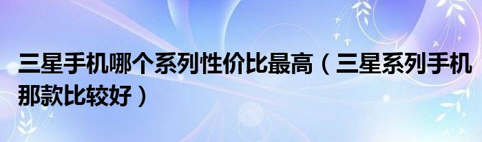 三星手機哪個系列性價比最高（三星系列手機那款比較好）