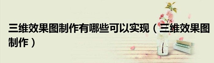 三維效果圖制作有哪些可以實現(xiàn)（三維效果圖制作）