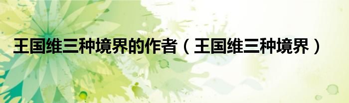 王國維三種境界的作者（王國維三種境界）
