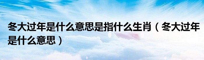 冬大過年是什么意思是指什么生肖（冬大過年是什么意思）