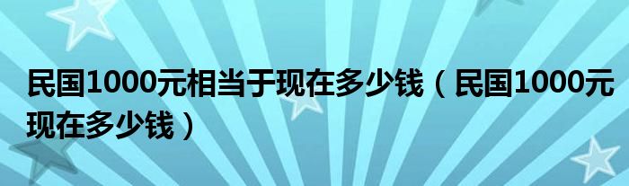 民國1000元相當于現(xiàn)在多少錢（民國1000元現(xiàn)在多少錢）