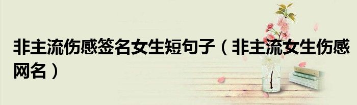 非主流傷感簽名女生短句子（非主流女生傷感網(wǎng)名）