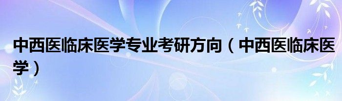 中西醫(yī)臨床醫(yī)學(xué)專業(yè)考研方向（中西醫(yī)臨床醫(yī)學(xué)）