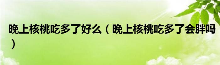 晚上核桃吃多了好么（晚上核桃吃多了會胖嗎）