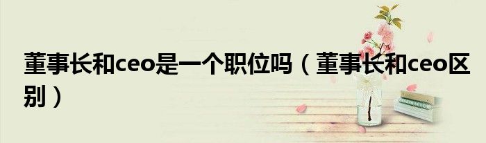 董事長和ceo是一個職位嗎（董事長和ceo區(qū)別）