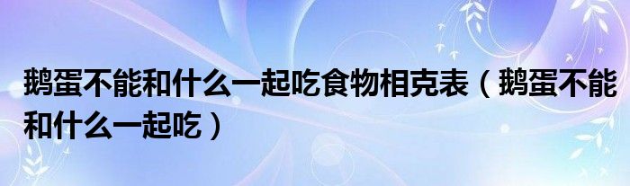 鵝蛋不能和什么一起吃食物相克表（鵝蛋不能和什么一起吃）