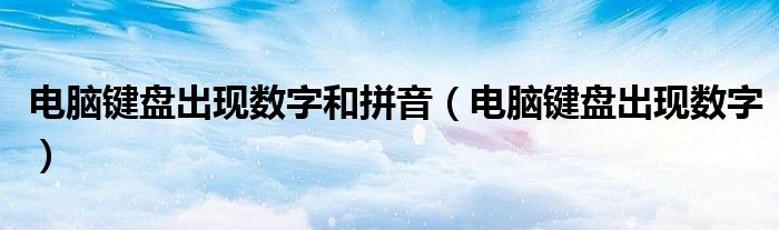 電腦鍵盤出現(xiàn)數(shù)字和拼音（電腦鍵盤出現(xiàn)數(shù)字）