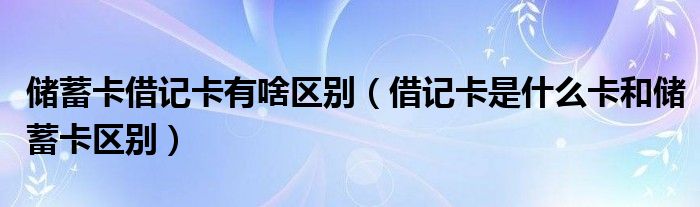 儲蓄卡借記卡有啥區(qū)別（借記卡是什么卡和儲蓄卡區(qū)別）