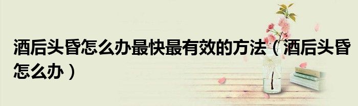 酒后頭昏怎么辦最快最有效的方法（酒后頭昏怎么辦）
