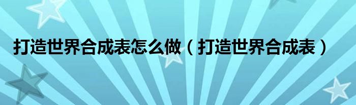 打造世界合成表怎么做（打造世界合成表）