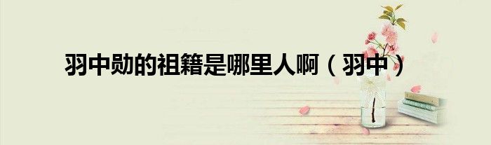 羽中勛的祖籍是哪里人?。ㄓ鹬校? />
                                         </a>
                                    </div>
                                 <div   id=