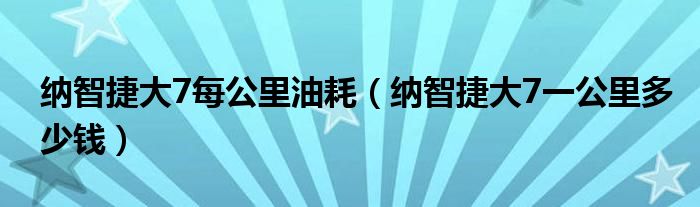 納智捷大7每公里油耗（納智捷大7一公里多少錢）
