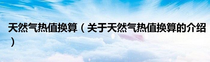天然氣熱值換算（關(guān)于天然氣熱值換算的介紹）