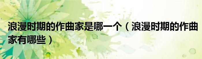 浪漫時期的作曲家是哪一個（浪漫時期的作曲家有哪些）