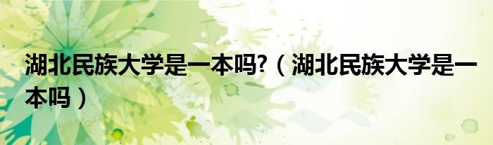 湖北民族大學是一本嗎?（湖北民族大學是一本嗎）