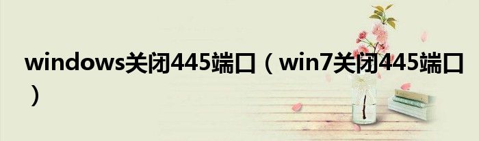 windows關(guān)閉445端口（win7關(guān)閉445端口）