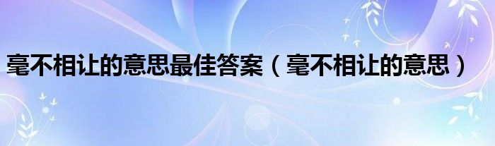 毫不相讓的意思最佳答案（毫不相讓的意思）