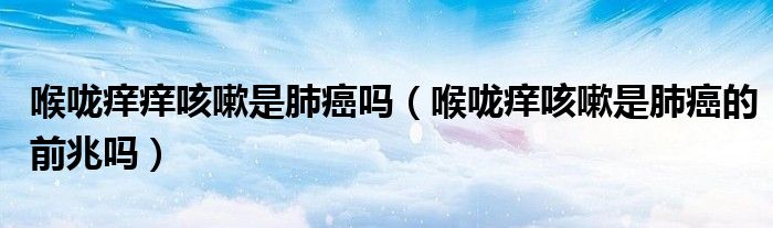 喉嚨癢癢咳嗽是肺癌嗎（喉嚨癢咳嗽是肺癌的前兆嗎）
