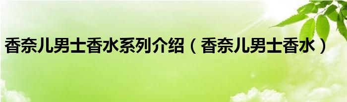 香奈兒男士香水系列介紹（香奈兒男士香水）