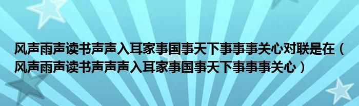 風聲雨聲讀書聲聲入耳家事國事天下事事事關心對聯(lián)是在（風聲雨聲讀書聲聲聲入耳家事國事天下事事事關心）