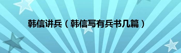 韓信講兵（韓信寫有兵書幾篇）