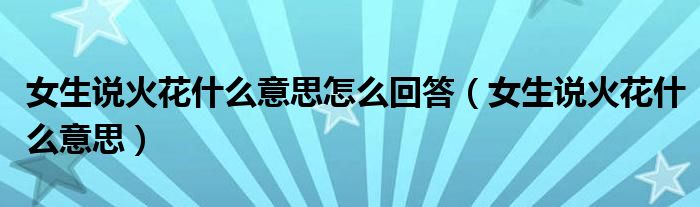 女生說(shuō)火花什么意思怎么回答（女生說(shuō)火花什么意思）