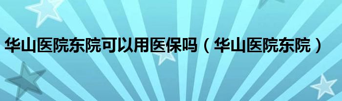 華山醫(yī)院東院可以用醫(yī)保嗎（華山醫(yī)院東院）