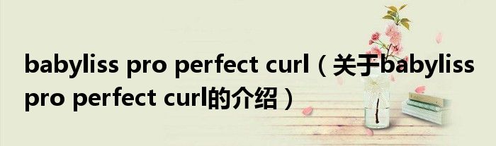 babyliss pro perfect curl（關(guān)于babyliss pro perfect curl的介紹）