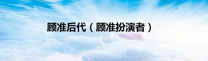 顧準(zhǔn)后代（顧準(zhǔn)扮演者）