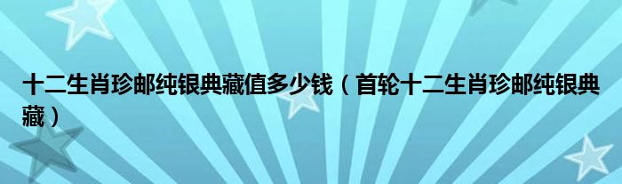 十二生肖珍郵純銀典藏值多少錢（首輪十二生肖珍郵純銀典藏）