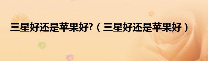 三星好還是蘋果好?（三星好還是蘋果好）