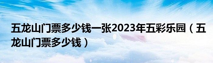 五龍山門票多少錢一張2023年五彩樂園（五龍山門票多少錢）