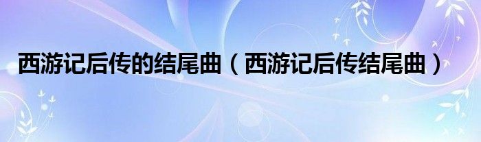 西游記后傳的結(jié)尾曲（西游記后傳結(jié)尾曲）