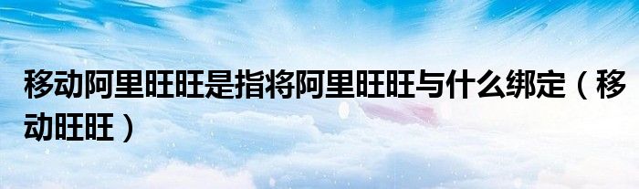 移動(dòng)阿里旺旺是指將阿里旺旺與什么綁定（移動(dòng)旺旺）