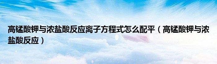 高錳酸鉀與濃鹽酸反應(yīng)離子方程式怎么配平（高錳酸鉀與濃鹽酸反應(yīng)）