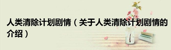 人類清除計劃劇情（關(guān)于人類清除計劃劇情的介紹）