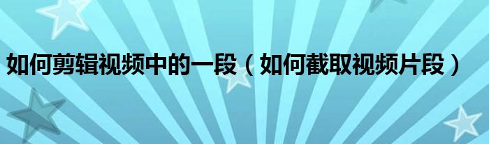 如何剪輯視頻中的一段（如何截取視頻片段）