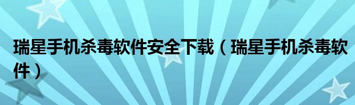 瑞星手機殺毒軟件安全下載（瑞星手機殺毒軟件）