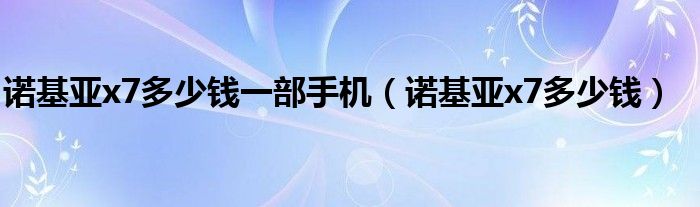 諾基亞x7多少錢一部手機(jī)（諾基亞x7多少錢）