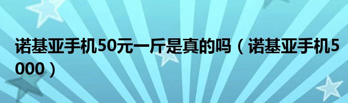 諾基亞手機(jī)50元一斤是真的嗎（諾基亞手機(jī)5000）