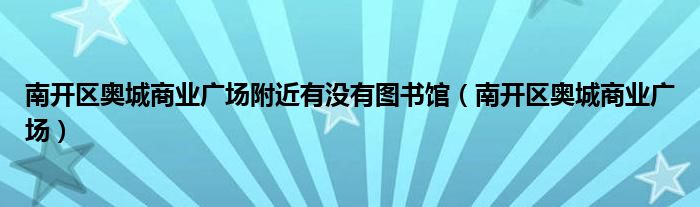 南開區(qū)奧城商業(yè)廣場(chǎng)附近有沒有圖書館（南開區(qū)奧城商業(yè)廣場(chǎng)）