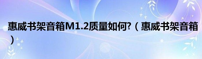 惠威書架音箱M1.2質(zhì)量如何?（惠威書架音箱）