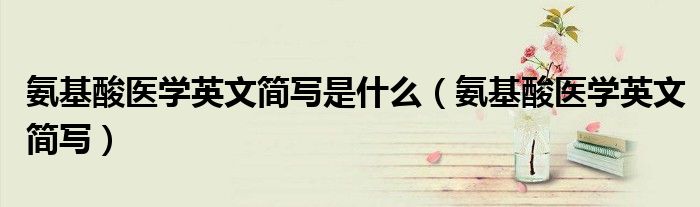 氨基酸醫(yī)學英文簡寫是什么（氨基酸醫(yī)學英文簡寫）