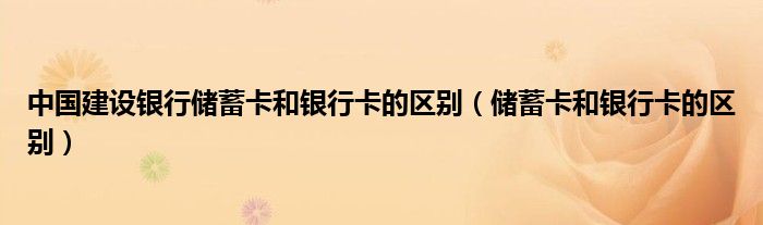 中國建設(shè)銀行儲(chǔ)蓄卡和銀行卡的區(qū)別（儲(chǔ)蓄卡和銀行卡的區(qū)別）