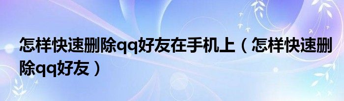 怎樣快速刪除qq好友在手機(jī)上（怎樣快速刪除qq好友）